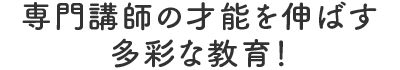 専門講師の才能を伸ばす多彩な教育！