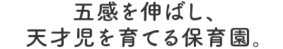 五感を伸ばし、天才児を育てる保育園。