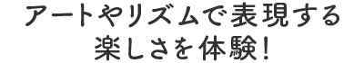 アートやリズムで表現する楽しさを体験！