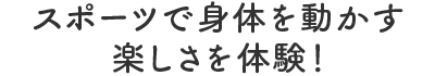 スポーツで身体を動かす楽しさを体験！